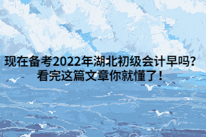 現(xiàn)在備考2022年湖北初級會計早嗎？看完這篇文章你就懂了！