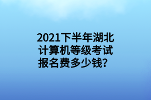 2021下半年湖北計(jì)算機(jī)等級(jí)考試報(bào)名費(fèi)多少錢？