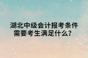 湖北中級會計報考條件需要考生滿足什么？