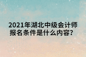 2021年湖北中級(jí)會(huì)計(jì)師報(bào)名條件是什么內(nèi)容？