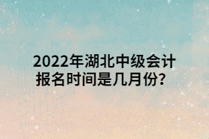 2022年湖北中級(jí)會(huì)計(jì)報(bào)名時(shí)間是幾月份？