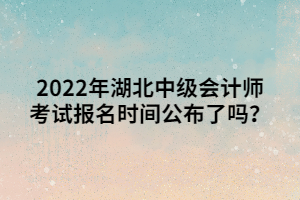 2022年湖北中級會計師考試報名時間公布了嗎？