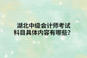 湖北中級會計師考試科目具體內容有哪些？