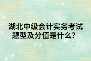 湖北中級(jí)會(huì)計(jì)實(shí)務(wù)考試題型及分值是什么？