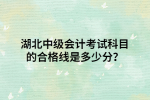 湖北中級會計考試科目的合格線是多少分？