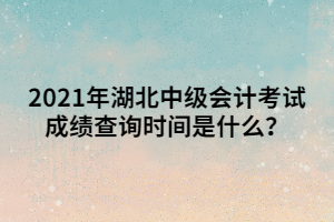 2021年湖北中級會計考試成績查詢時間是什么？