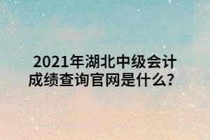 2021年湖北中級會計成績查詢官網(wǎng)是什么？