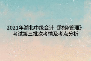 2021年湖北中級會計《財務管理》考試第三批次考情及考點分析