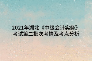 2021年湖北《中級會計(jì)實(shí)務(wù)》考試第二批次考情及考點(diǎn)分析