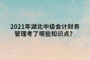 2021年湖北中級(jí)會(huì)計(jì)財(cái)務(wù)管理考了哪些知識(shí)點(diǎn)？