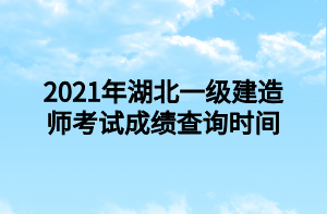 2021年湖北一級建造師考試成績查詢時間