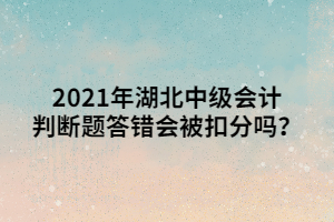 2021年湖北中級(jí)會(huì)計(jì)判斷題答錯(cuò)會(huì)被扣分嗎？