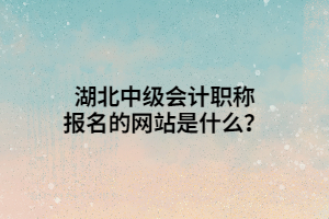 湖北中級(jí)會(huì)計(jì)職稱報(bào)名的網(wǎng)站是什么？