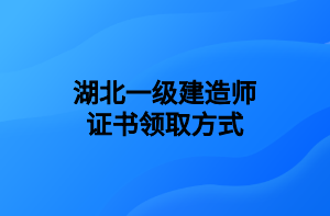 湖北一級建造師證書領(lǐng)取方式