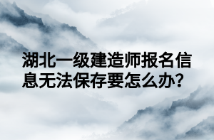 湖北一級(jí)建造師報(bào)名信息無(wú)法保存要怎么辦？