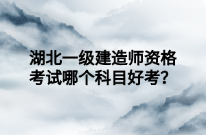 湖北一級建造師資格考試哪個科目好考？