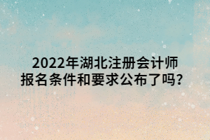 2022年湖北注冊會計師報名條件和要求公布了嗎？