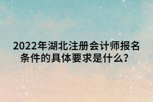 2022年湖北注冊會計師報名條件的具體要求是什么？