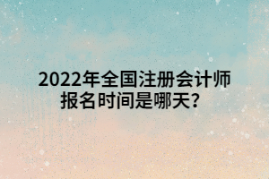 2022年全國注冊會(huì)計(jì)師報(bào)名時(shí)間是哪天？