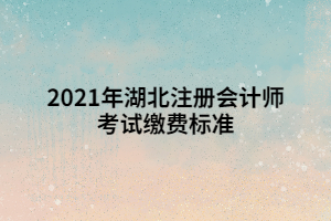 2021年湖北注冊(cè)會(huì)計(jì)師考試?yán)U費(fèi)標(biāo)準(zhǔn)