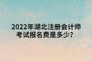 2022年湖北注冊(cè)會(huì)計(jì)師考試報(bào)名費(fèi)是多少？