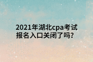 2021年湖北cpa考試報(bào)名入口關(guān)閉了嗎？