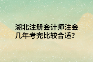 湖北注冊會計師注會幾年考完比較合適？