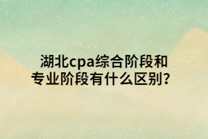 湖北cpa綜合階段和專業(yè)階段有什么區(qū)別？