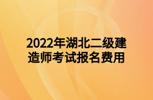 2022年湖北二級(jí)建造師考試報(bào)名費(fèi)用