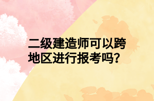 二級建造師可以跨地區(qū)進行報考嗎？