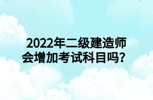 2022年二級(jí)建造師會(huì)增加考試科目嗎？