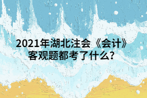 2021年湖北注會(huì)《會(huì)計(jì)》客觀題都考了什么？