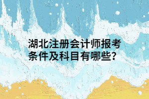 湖北注冊會計師報考條件及科目有哪些？