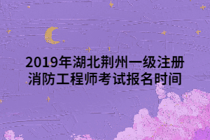 2019年湖北荊州一級(jí)注冊(cè)消防工程師考試報(bào)名時(shí)間