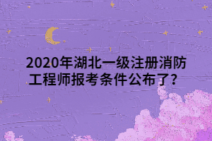 2020年湖北一級(jí)注冊消防工程師報(bào)考條件公布了？