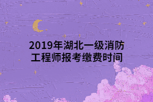 2019年湖北一級消防工程師報(bào)考繳費(fèi)時間