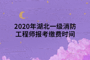 2020年湖北一級消防工程師報考繳費(fèi)時間