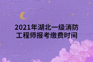 2021年湖北一級(jí)消防工程師報(bào)考繳費(fèi)時(shí)間