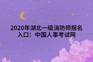 2020年湖北一級消防師報名入口：中國人事考試網(wǎng)