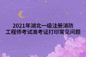 2021年湖北一級(jí)注冊(cè)消防工程師考試準(zhǔn)考證打印常見(jiàn)問(wèn)題