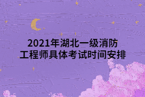 2021年湖北一級消防工程師具體考試時間安排