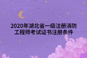 2020年湖北省一級(jí)注冊(cè)消防工程師考試證書(shū)注冊(cè)條件