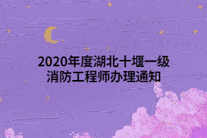 2020年度湖北十堰一級(jí)消防工程師辦理通知