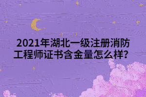 2021年湖北一級(jí)注冊(cè)消防工程師證書含金量怎么樣？