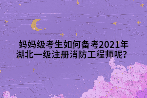 媽媽級考生如何備考2021年湖北一級注冊消防工程師呢？