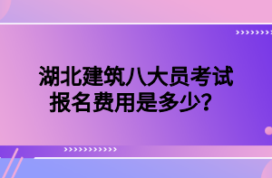 湖北建筑八大員考試報名費用是多少？