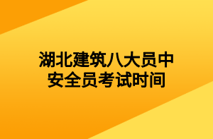 湖北建筑八大員中安全員考試時間