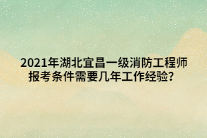 2021年湖北宜昌一級消防工程師報考條件需要幾年工作經(jīng)驗？