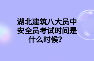 湖北建筑八大員中安全員考試時間是什么時候？