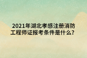 2021年湖北孝感注冊(cè)消防工程師證報(bào)考條件是什么？